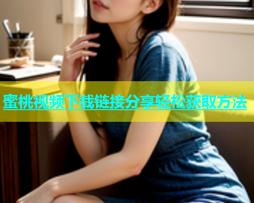 蜜桃视频下载链接分享轻松获取方法