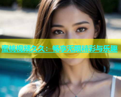 蜜桃视频久久：畅享无限精彩与乐趣