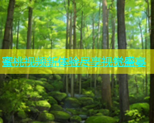 蜜桃视频新体验尽享视觉盛宴