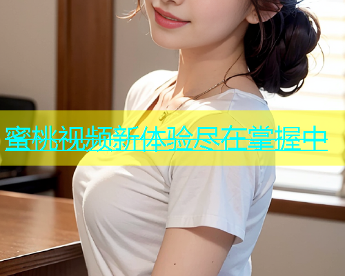 蜜桃视频新体验尽在掌握中