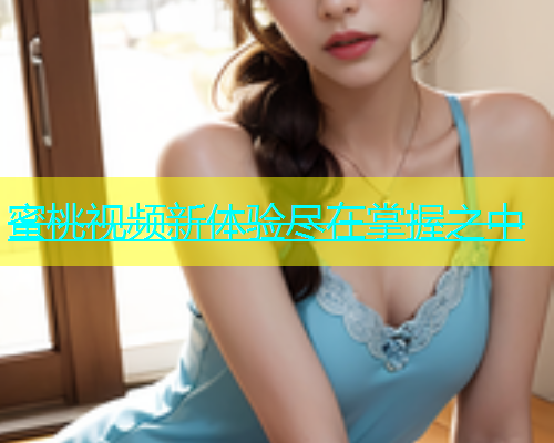 蜜桃视频新体验尽在掌握之中