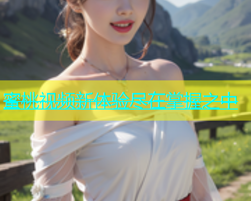 蜜桃视频新体验尽在掌握之中