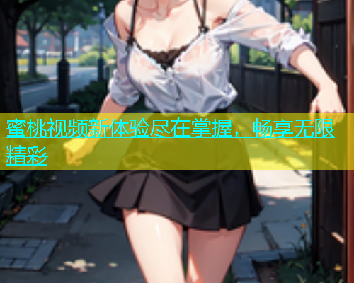 蜜桃视频新体验尽在掌握，畅享无限精彩