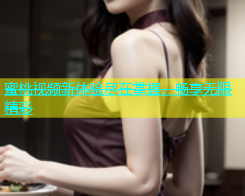 蜜桃视频新体验尽在掌握，畅享无限精彩