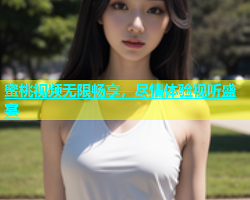 蜜桃视频无限畅享，尽情体验视听盛宴