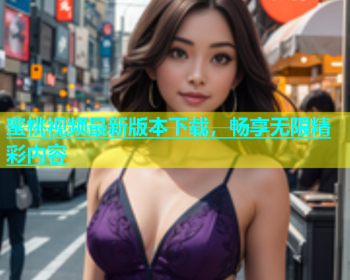 蜜桃视频最新版本下载，畅享无限精彩内容