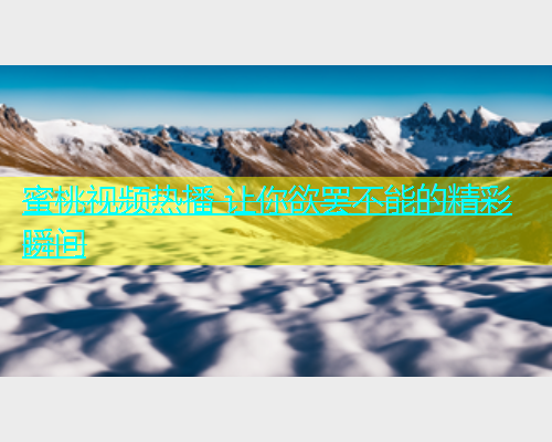 蜜桃视频热播 让你欲罢不能的精彩瞬间