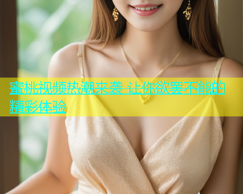 蜜桃视频热潮来袭 让你欲罢不能的精彩体验