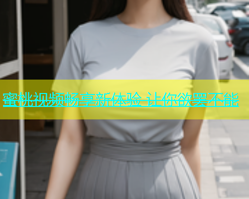 蜜桃视频畅享新体验 让你欲罢不能