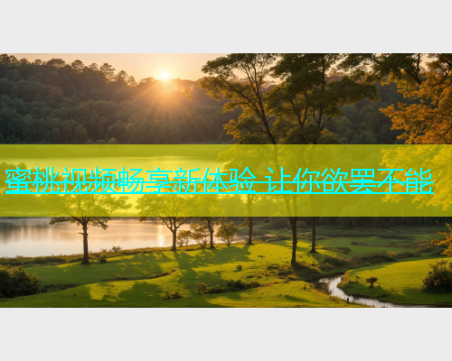 蜜桃视频畅享新体验 让你欲罢不能