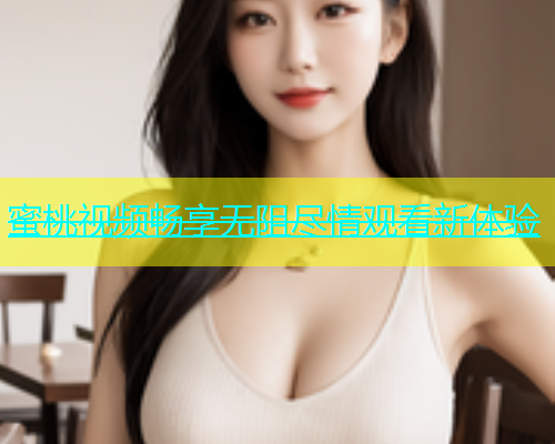 蜜桃视频畅享无阻尽情观看新体验