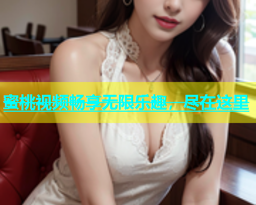 蜜桃视频畅享无限乐趣，尽在这里