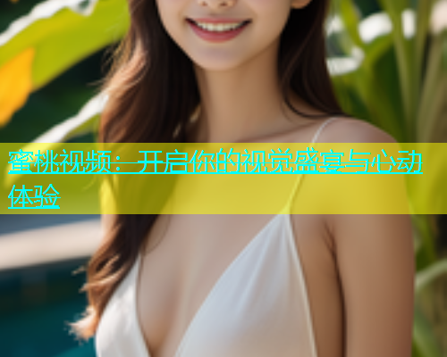 蜜桃视频：开启你的视觉盛宴与心动体验