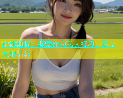 蜜桃视频：探索你的私人视界，尽享无限精彩