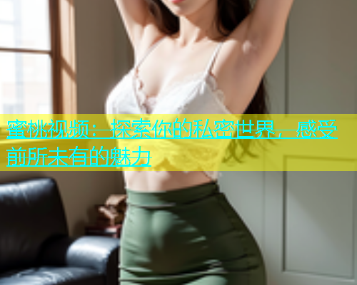 蜜桃视频：探索你的私密世界，感受前所未有的魅力