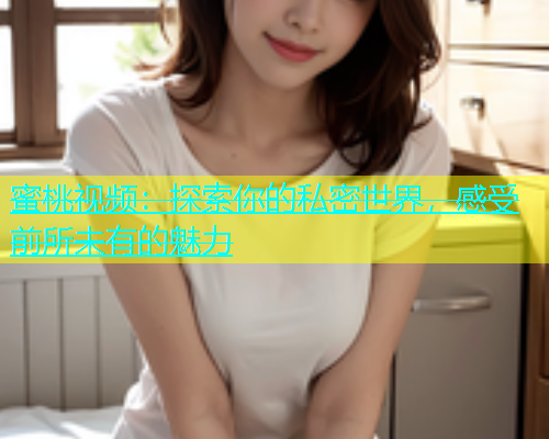 蜜桃视频：探索你的私密世界，感受前所未有的魅力