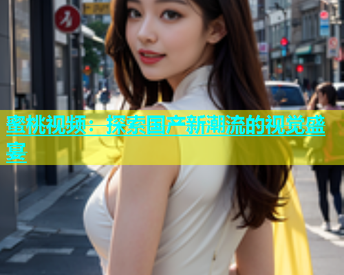 蜜桃视频：探索国产新潮流的视觉盛宴