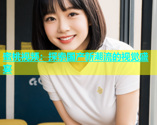 蜜桃视频：探索国产新潮流的视觉盛宴