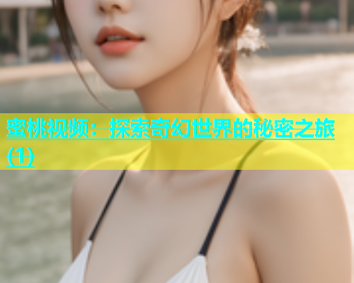 蜜桃视频：探索奇幻世界的秘密之旅(1)