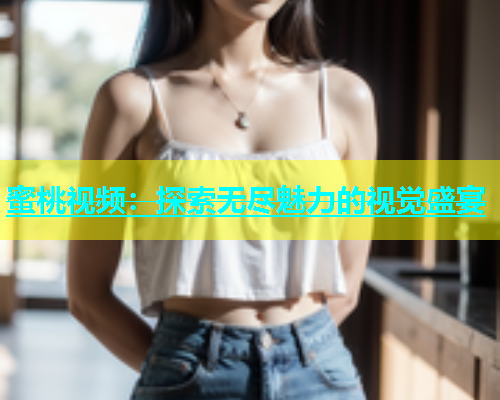蜜桃视频：探索无尽魅力的视觉盛宴