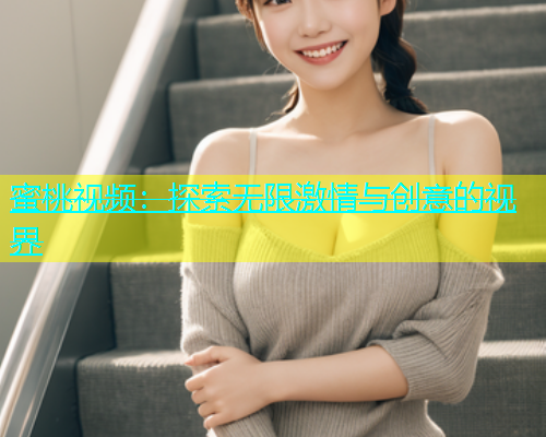 蜜桃视频：探索无限激情与创意的视界