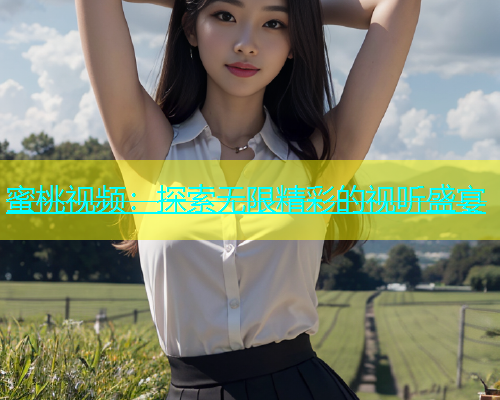 蜜桃视频：探索无限精彩的视听盛宴