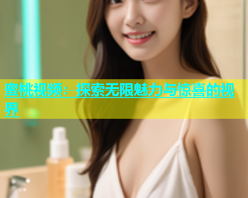 蜜桃视频：探索无限魅力与惊喜的视界