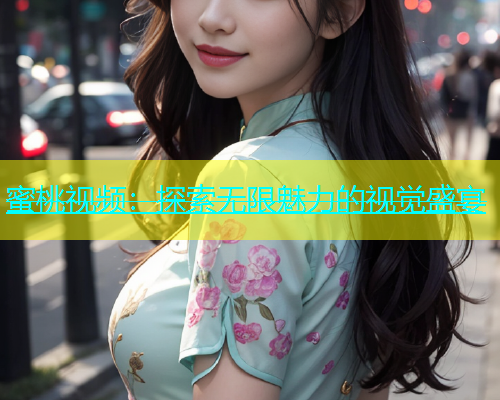 蜜桃视频：探索无限魅力的视觉盛宴