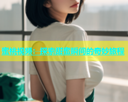 蜜桃视频：探索甜蜜瞬间的奇妙旅程