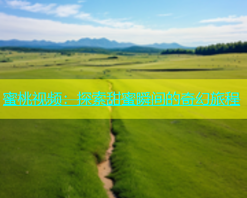 蜜桃视频：探索甜蜜瞬间的奇幻旅程