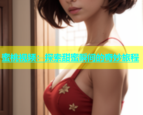 蜜桃视频：探索甜蜜瞬间的奇妙旅程