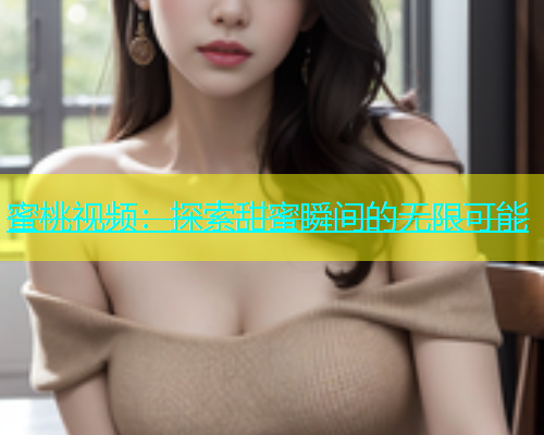 蜜桃视频：探索甜蜜瞬间的无限可能