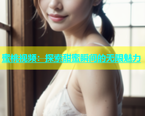 蜜桃视频：探索甜蜜瞬间的无限魅力