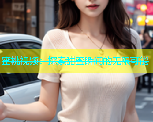 蜜桃视频：探索甜蜜瞬间的无限可能