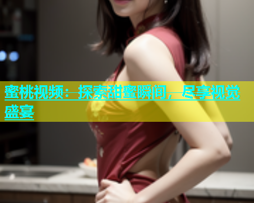 蜜桃视频：探索甜蜜瞬间，尽享视觉盛宴