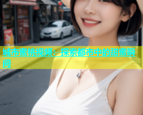 城市蜜桃视频：探索都市中的甜蜜瞬间