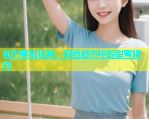城市蜜桃视频：探索都市中的甜蜜瞬间