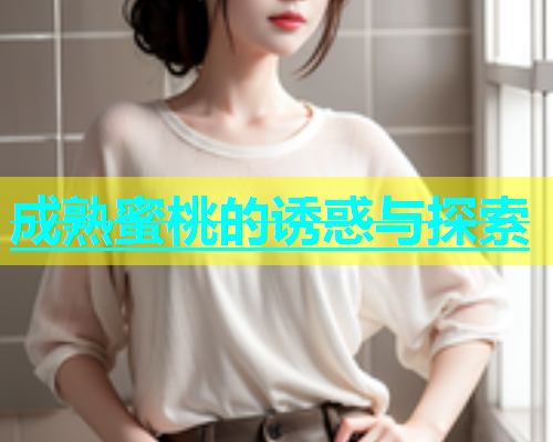 成熟蜜桃的诱惑与探索