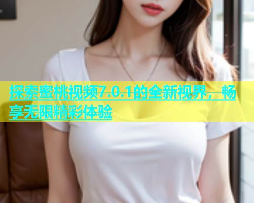 探索蜜桃视频7.0.1的全新视界，畅享无限精彩体验