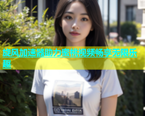 旋风加速器助力蜜桃视频畅享无限乐趣
