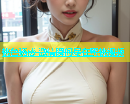 桃色诱惑 激情瞬间尽在蜜桃视频