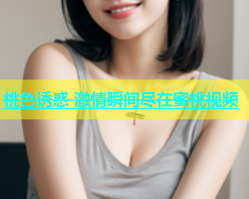 桃色诱惑 激情瞬间尽在蜜桃视频