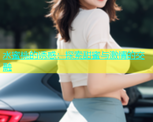 水蜜桃的诱惑：探索甜蜜与激情的交融