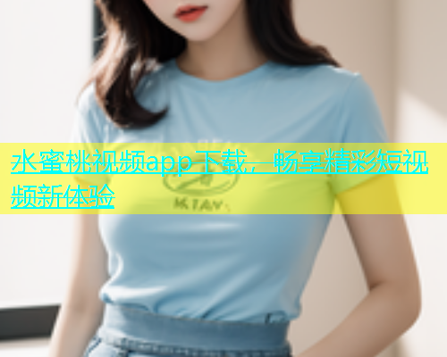 水蜜桃视频app下载，畅享精彩短视频新体验