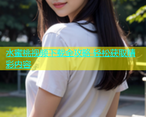 水蜜桃视频下载全攻略 轻松获取精彩内容