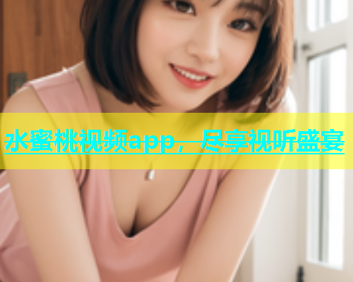 水蜜桃视频app，尽享视听盛宴