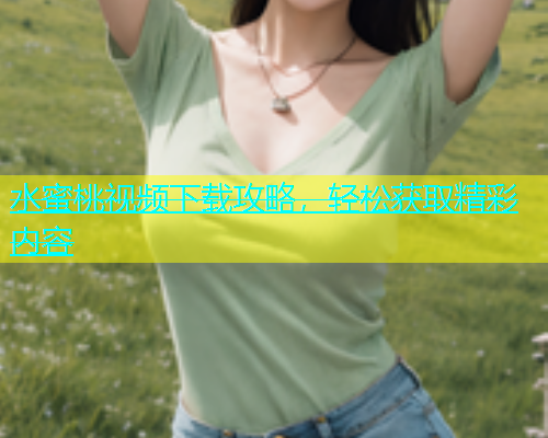 水蜜桃视频下载攻略，轻松获取精彩内容