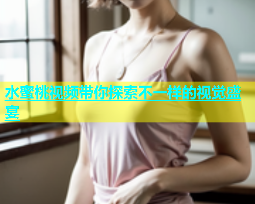 水蜜桃视频带你探索不一样的视觉盛宴