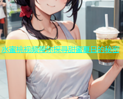 水蜜桃视频带你探寻甜蜜夏日的秘密