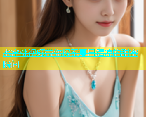 水蜜桃视频带你探索夏日清凉的甜蜜瞬间